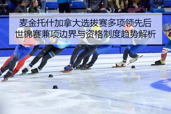 麦金托什加拿大选拔赛多项领先后 世锦赛兼项边界与资格制度趋势解析